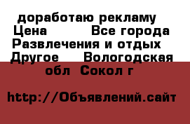 доработаю рекламу › Цена ­ --- - Все города Развлечения и отдых » Другое   . Вологодская обл.,Сокол г.